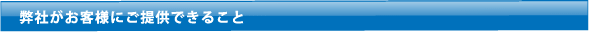 弊社がお客様にご提供できること